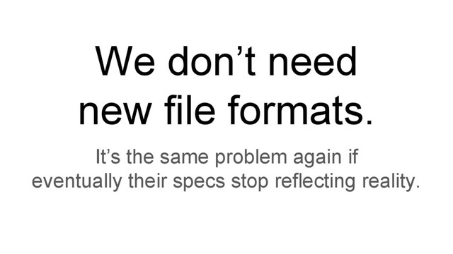 We don’t need
new file formats.
It’s the same problem again if
eventually their specs stop reflecting reality.
