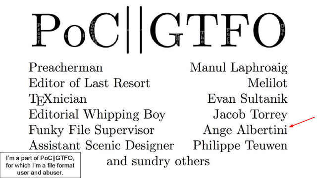 I’m a part of PoC||GTFO,
for which I’m a file format
user and abuser.
