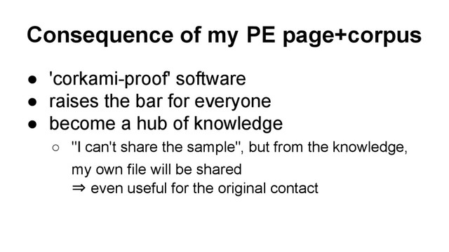 Consequence of my PE page+corpus
● 'corkami-proof' software
● raises the bar for everyone
● become a hub of knowledge
○ "I can't share the sample", but from the knowledge,
my own file will be shared
⇒ even useful for the original contact
