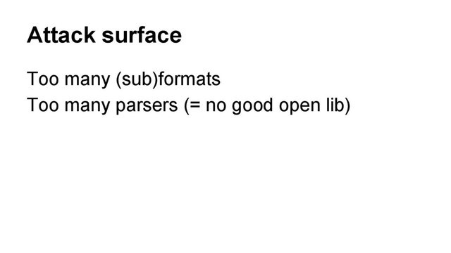Attack surface
Too many (sub)formats
Too many parsers (= no good open lib)
