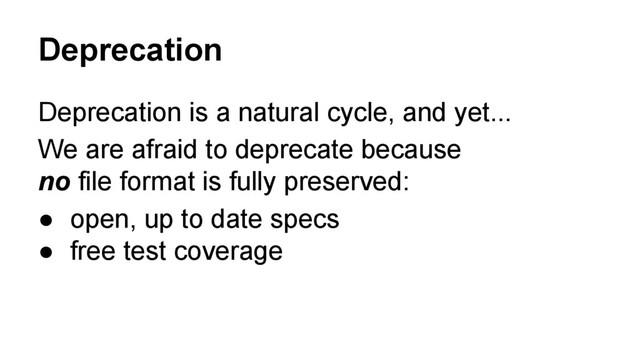 Deprecation
Deprecation is a natural cycle, and yet...
We are afraid to deprecate because
no file format is fully preserved:
● open, up to date specs
● free test coverage
