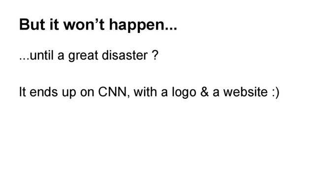But it won’t happen...
...until a great disaster ?
It ends up on CNN, with a logo & a website :)
