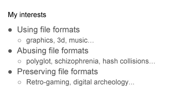 My interests
● Using file formats
○ graphics, 3d, music…
● Abusing file formats
○ polyglot, schizophrenia, hash collisions…
● Preserving file formats
○ Retro-gaming, digital archeology...
