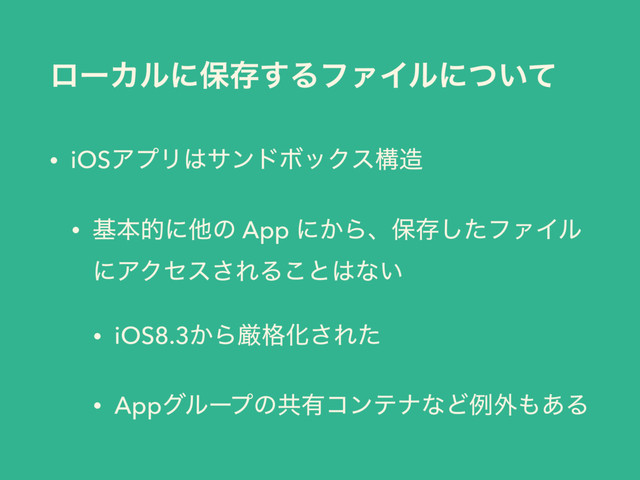 ϩʔΧϧʹอଘ͢ΔϑΝΠϧʹ͍ͭͯ
• iOSΞϓϦ͸αϯυϘοΫεߏ଄
• جຊతʹଞͷ App ʹ͔Βɺอଘͨ͠ϑΝΠϧ
ʹΞΫηε͞ΕΔ͜ͱ͸ͳ͍
• iOS8.3͔Βݫ֨Խ͞Εͨ
• Appάϧʔϓͷڞ༗ίϯςφͳͲྫ֎΋͋Δ
