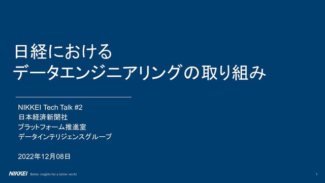 1
NIKKEI Tech Talk #2
日本経済新聞社
プラットフォーム推進室
データインテリジェンスグループ
2022年12月08日
日経における
データエンジニアリングの取り組み
