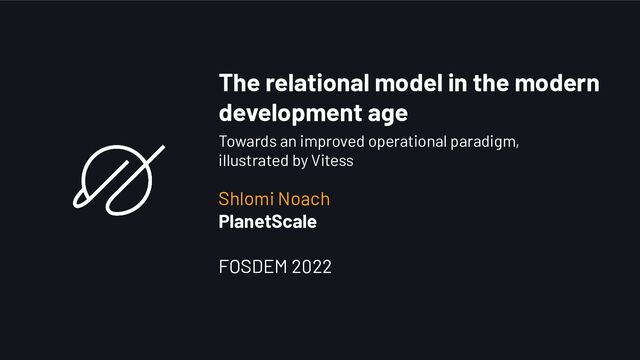 The relational model in the modern
development age
Shlomi Noach
PlanetScale
FOSDEM 2022
Towards an improved operational paradigm,
illustrated by Vitess
