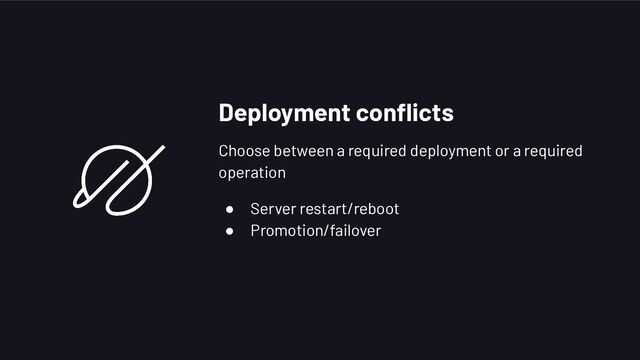 Deployment conﬂicts
Choose between a required deployment or a required
operation
● Server restart/reboot
● Promotion/failover
