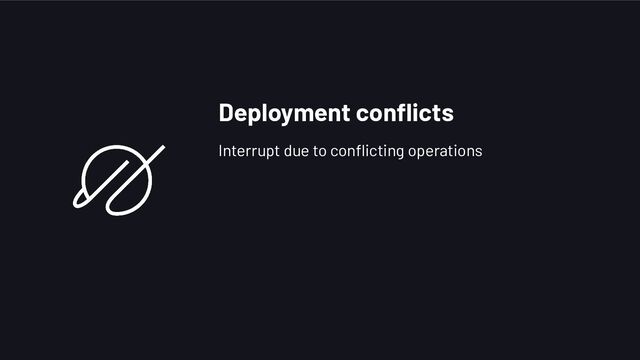 Deployment conﬂicts
Interrupt due to conﬂicting operations
