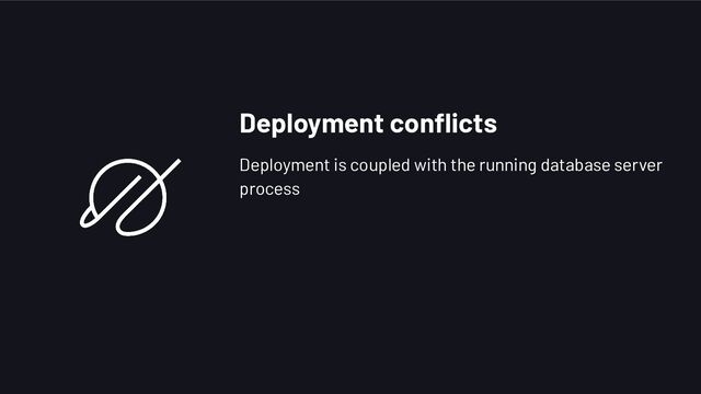 Deployment conﬂicts
Deployment is coupled with the running database server
process
