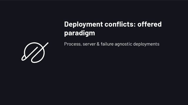 Deployment conﬂicts: offered
paradigm
Process, server & failure agnostic deployments
