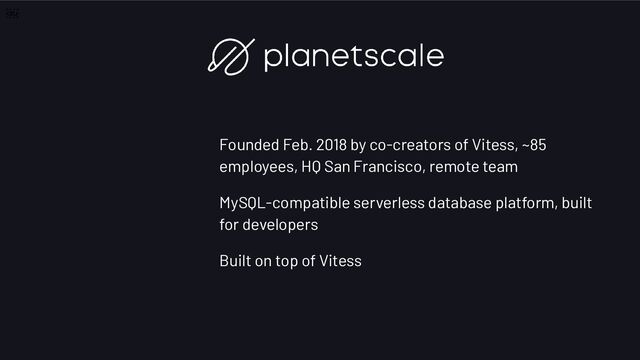 Founded Feb. 2018 by co-creators of Vitess, ~85
employees, HQ San Francisco, remote team
MySQL-compatible serverless database platform, built
for developers
Built on top of Vitess
￼
