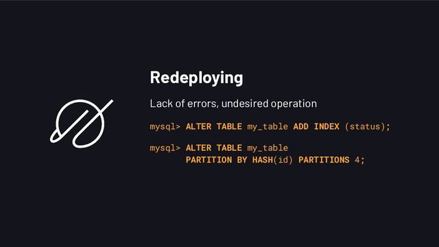 Redeploying
Lack of errors, undesired operation
mysql> ALTER TABLE my_table ADD INDEX (status);
mysql> ALTER TABLE my_table
PARTITION BY HASH(id) PARTITIONS 4;
