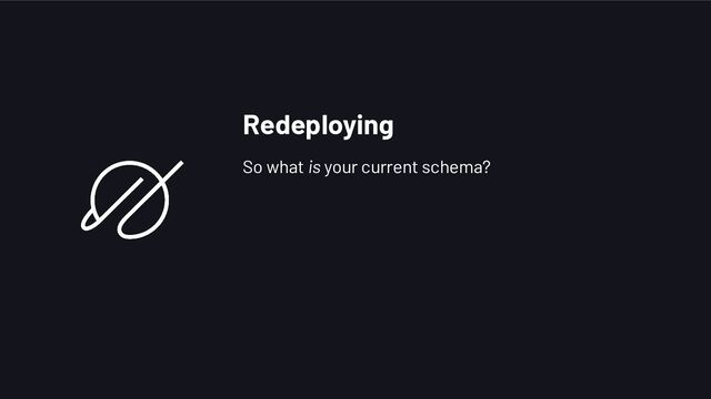 Redeploying
So what is your current schema?
