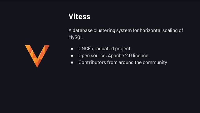 Vitess
A database clustering system for horizontal scaling of
MySQL
● CNCF graduated project
● Open source, Apache 2.0 licence
● Contributors from around the community
