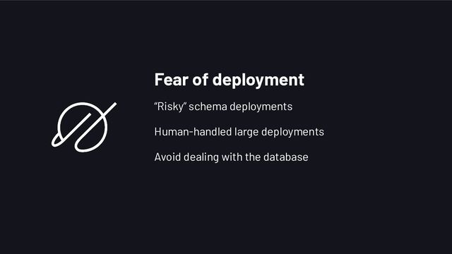 Fear of deployment
“Risky” schema deployments
Human-handled large deployments
Avoid dealing with the database
