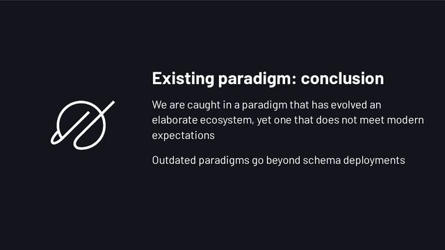 Existing paradigm: conclusion
We are caught in a paradigm that has evolved an
elaborate ecosystem, yet one that does not meet modern
expectations
Outdated paradigms go beyond schema deployments
