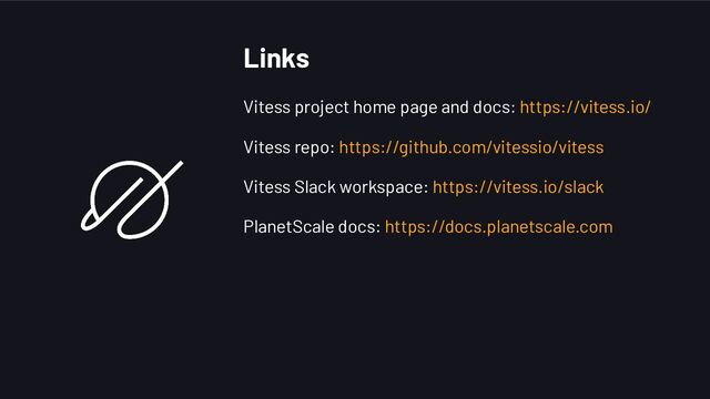 Links
Vitess project home page and docs: https://vitess.io/
Vitess repo: https://github.com/vitessio/vitess
Vitess Slack workspace: https://vitess.io/slack
PlanetScale docs: https://docs.planetscale.com
