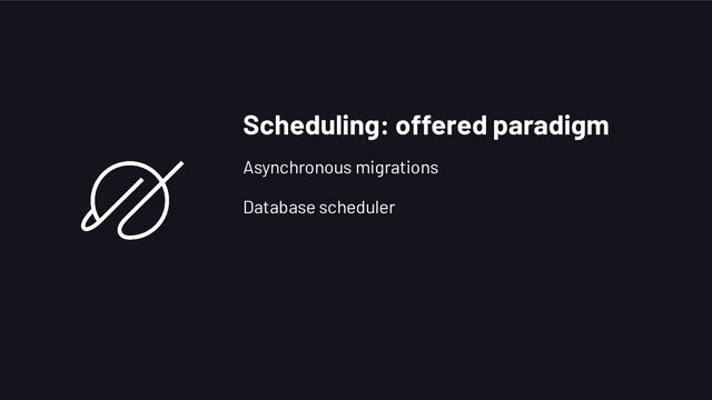Scheduling: offered paradigm
Asynchronous migrations
Database scheduler
