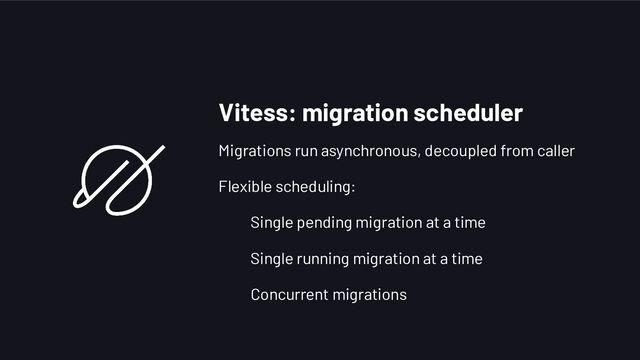 Vitess: migration scheduler
Migrations run asynchronous, decoupled from caller
Flexible scheduling:
Single pending migration at a time
Single running migration at a time
Concurrent migrations
