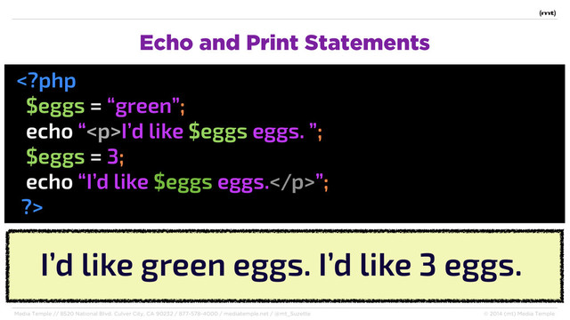 Media Temple // 8520 National Blvd. Culver City, CA 90232 / 877-578-4000 / mediatemple.net / @mt_Suzette © 2014 (mt) Media Temple
Echo and Print Statements
I’d like $eggs eggs. ”;
$eggs = 3;
echo “I’d like $eggs eggs.”;
?>
I’d like green eggs. I’d like 3 eggs.
