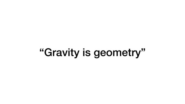 “Gravity is geometry”
