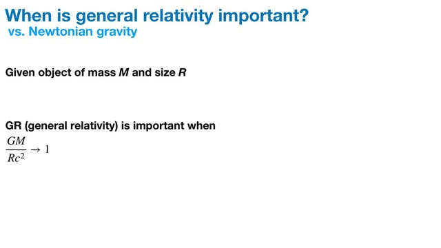 vs. Newtonian gravity
Given object of mass M and size R
GR (general relativity) is important when
When is general relativity important?
GM
Rc2
→ 1
