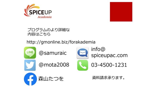 @samuraic
@mota2008
info@
spiceupac.com
03-4500-1231
資料請求承ります。
http://gmonline.biz/forakademia
森⼭たつを
プログラムのより詳細な
内容はこちら
