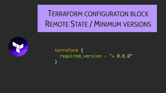 TERRAFORM CONFIGURATON BLOCK
REMOTE STATE / MINIMUM VERSIONS
terraform {
required_version = "> 0.8.0”
}
