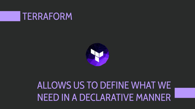 TERRAFORM
ALLOWS US TO DEFINE WHAT WE
NEED IN A DECLARATIVE MANNER
