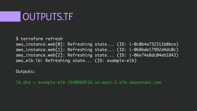 OUTPUTS.TF
$ terraform refresh
aws_instance.web[0]: Refreshing state... (ID: i-0c0b4a732311b8bce)
aws_instance.web[1]: Refreshing state... (ID: i-0b8bde17992d4dc0c)
aws_instance.web[2]: Refreshing state... (ID: i-06e74e8dc04eb1843)
aws_elb.lb: Refreshing state... (ID: example-elb)
Outputs:
lb_dns = example-elb-1640688516.us-west-2.elb.amazonaws.com
