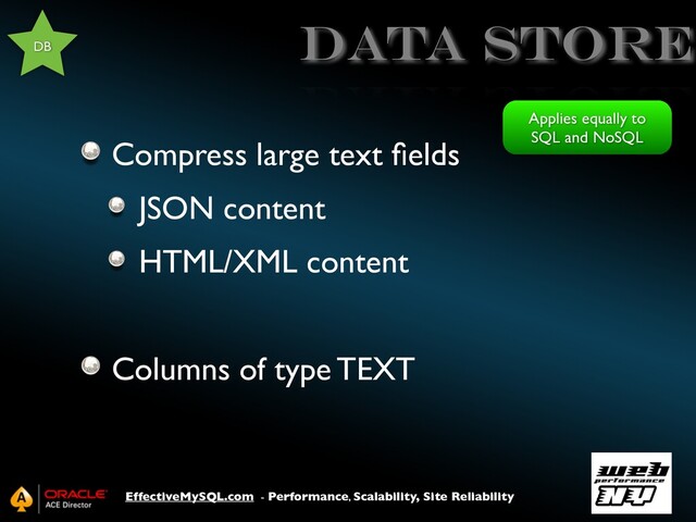 EffectiveMySQL.com - Performance, Scalability, Site Reliability
Data store
Compress large text ﬁelds
JSON content
HTML/XML content
Columns of type TEXT
DB
Applies equally to
SQL and NoSQL
