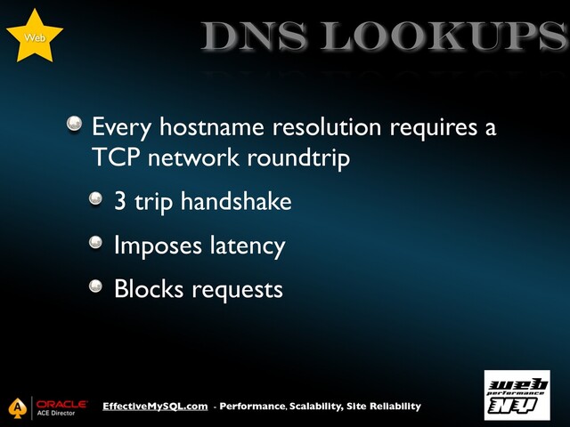 EffectiveMySQL.com - Performance, Scalability, Site Reliability
DNS Lookups
Every hostname resolution requires a
TCP network roundtrip
3 trip handshake
Imposes latency
Blocks requests
Web
