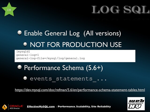 EffectiveMySQL.com - Performance, Scalability, Site Reliability
log SQL
Enable General Log (All versions)
NOT FOR PRODUCTION USE
Performance Schema (5.6+)
events_statements_...
DB
[mysqld]
general-log=1
general-log-file=/mysql/log/general.log
https://dev.mysql.com/doc/refman/5.6/en/performance-schema-statement-tables.html
