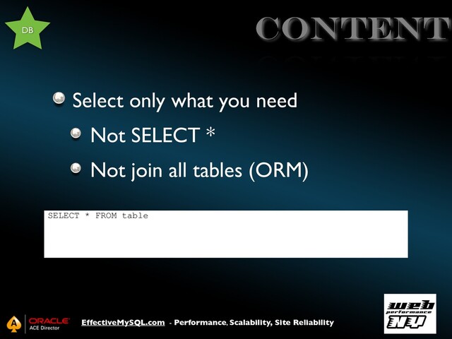 EffectiveMySQL.com - Performance, Scalability, Site Reliability
Content
Select only what you need
Not SELECT *
Not join all tables (ORM)
DB
SELECT * FROM table
