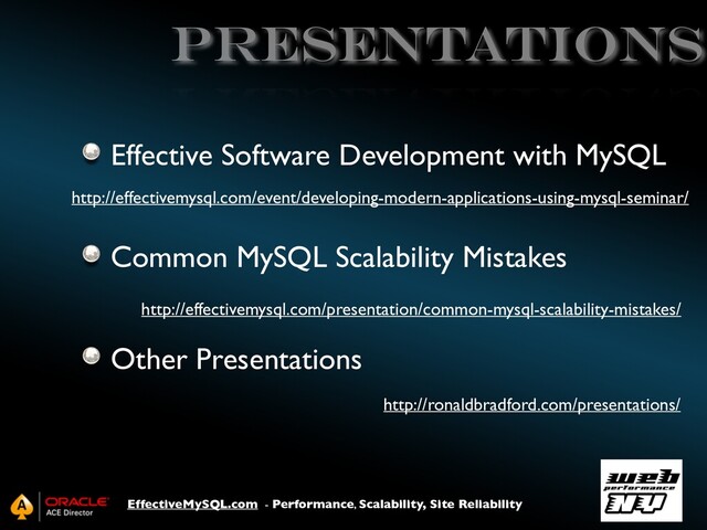 EffectiveMySQL.com - Performance, Scalability, Site Reliability
Presentations
Effective Software Development with MySQL
Common MySQL Scalability Mistakes
Other Presentations
http://effectivemysql.com/presentation/common-mysql-scalability-mistakes/
http://ronaldbradford.com/presentations/
http://effectivemysql.com/event/developing-modern-applications-using-mysql-seminar/
