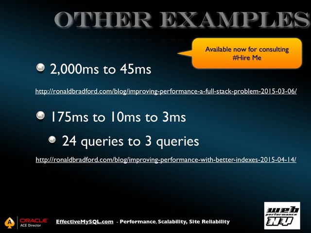 EffectiveMySQL.com - Performance, Scalability, Site Reliability
Other Examples
2,000ms to 45ms
175ms to 10ms to 3ms
24 queries to 3 queries
http://ronaldbradford.com/blog/improving-performance-a-full-stack-problem-2015-03-06/
http://ronaldbradford.com/blog/improving-performance-with-better-indexes-2015-04-14/
Available now for consulting
#Hire Me
