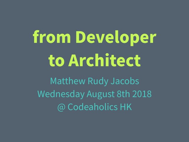from Developer
to Architect
Matthew Rudy Jacobs
Wednesday August 8th 2018
@ Codeaholics HK
