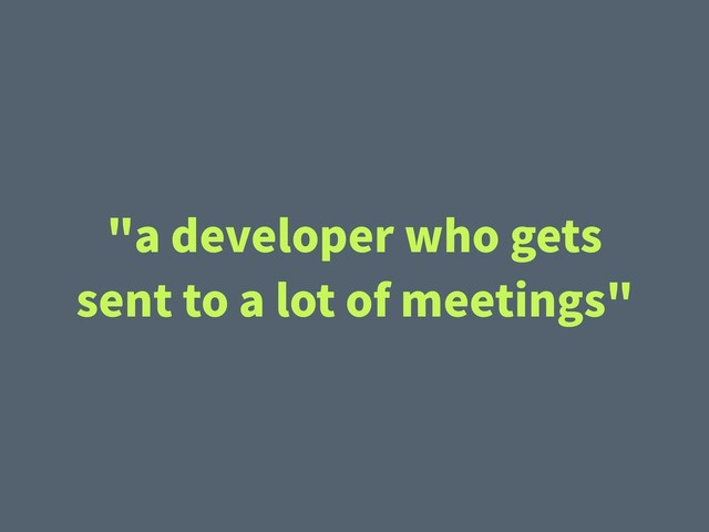 "a developer who gets
sent to a lot of meetings"
