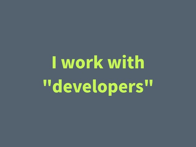 I work with
"developers"
