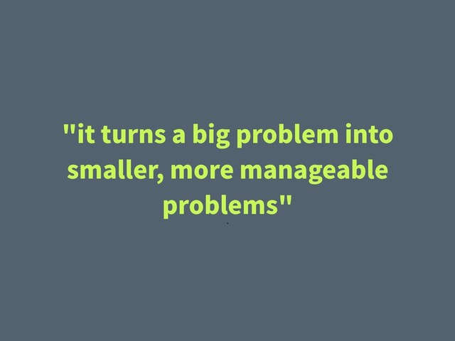 "it turns a big problem into
smaller, more manageable
problems"
"
