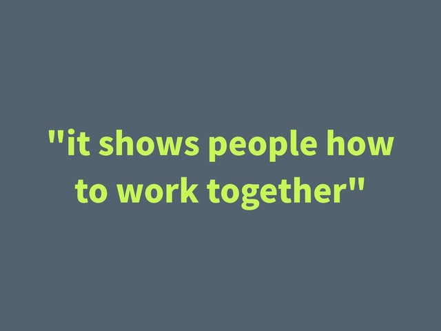 "it shows people how
to work together"
