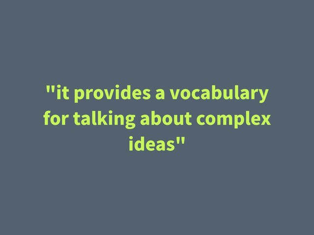 "it provides a vocabulary
for talking about complex
ideas"

