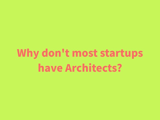 Why don't most startups
have Architects?
