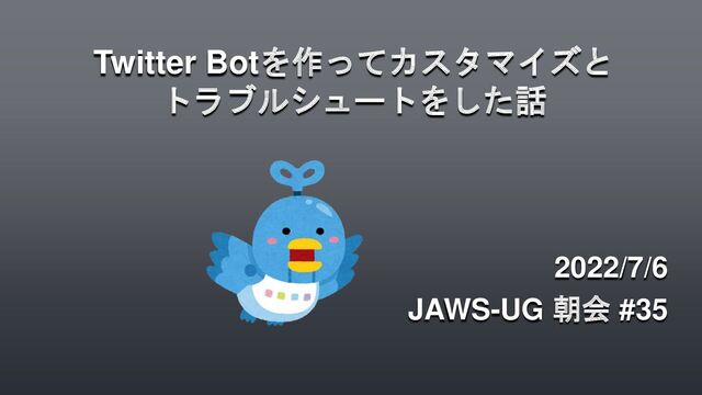 Twitter Botを作ってカスタマイズと
トラブルシュートをした話
2022/7/6
JAWS-UG 朝会 #35
