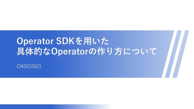 マスター タイトルの書式設定
Operator SDKを用いた
具体的なOperatorの作り方について
CNDO2021
