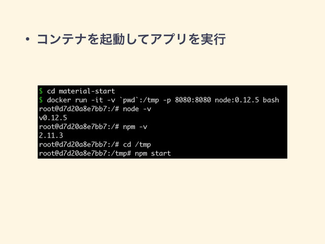• ίϯςφΛىಈͯ͠ΞϓϦΛ࣮ߦ
$ cd material-start
$ docker run -it -v `pwd`:/tmp -p 8080:8080 node:0.12.5 bash
root@d7d20a8e7bb7:/# node -v
v0.12.5
root@d7d20a8e7bb7:/# npm -v
2.11.3
root@d7d20a8e7bb7:/# cd /tmp
root@d7d20a8e7bb7:/tmp# npm start

