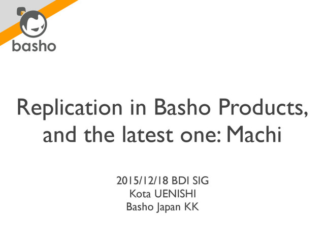 Replication in Basho Products,
and the latest one: Machi
2015/12/18 BDI SIG
Kota UENISHI
Basho Japan KK
