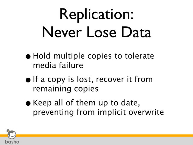 Replication:
Never Lose Data
•Hold multiple copies to tolerate
media failure
•If a copy is lost, recover it from
remaining copies
•Keep all of them up to date,
preventing from implicit overwrite
