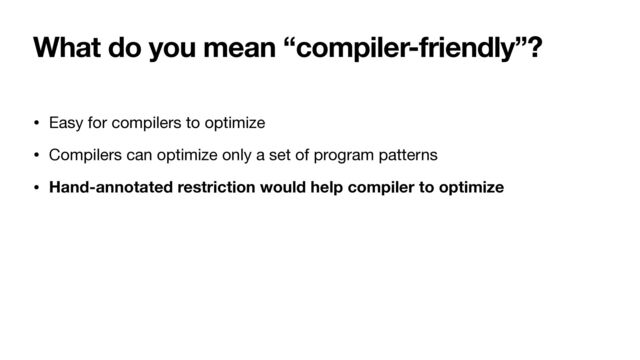 What do you mean “compiler-friendly”?
• Easy for compilers to optimize

• Compilers can optimize only a set of program patterns

• Hand-annotated restriction would help compiler to optimize
