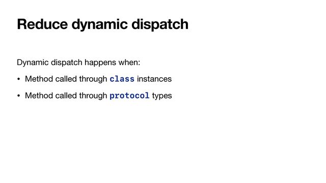 Reduce dynamic dispatch
Dynamic dispatch happens when:

• Method called through class instances

• Method called through protocol types
